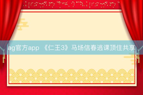 ag官方app 《仁王3》马场信春逃课顶住共享