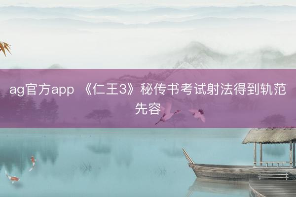 ag官方app 《仁王3》秘传书考试射法得到轨范先容
