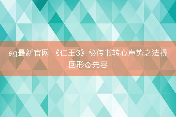 ag最新官网 《仁王3》秘传书转心声势之法得回形态先容