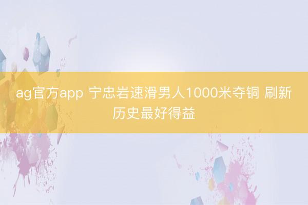 ag官方app 宁忠岩速滑男人1000米夺铜 刷新历史最好得