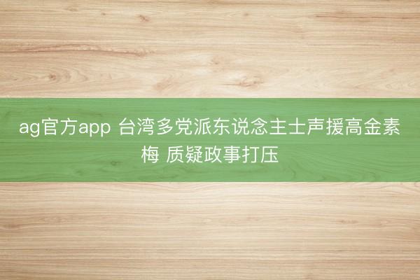 ag官方app 台湾多党派东说念主士声援高金素梅 质疑政事打压
