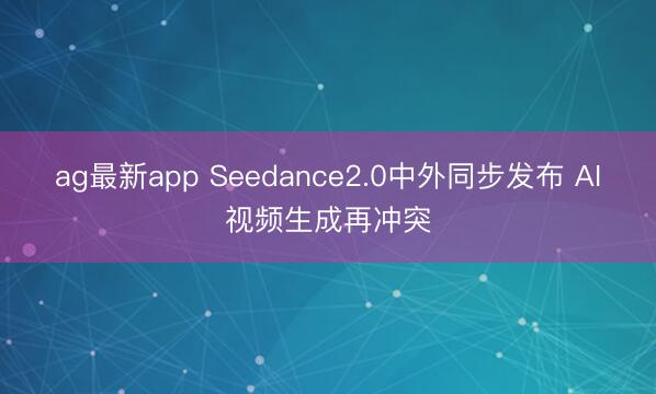 ag最新app Seedance2.0中外同步发布 AI视频生成再冲突