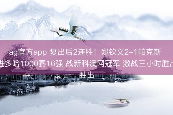 ag官方app 复出后2连胜！郑钦文2-1帕克斯 进多哈1000赛16强 战新科澳网冠军 激战三小时胜出