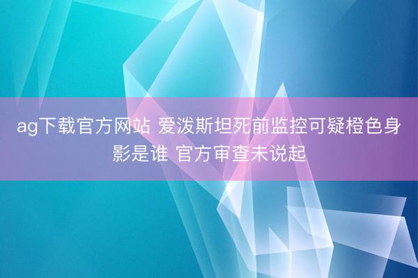 ag下载官方网站 爱泼斯坦死前监控可疑橙色身影是谁 官方审查未说起
