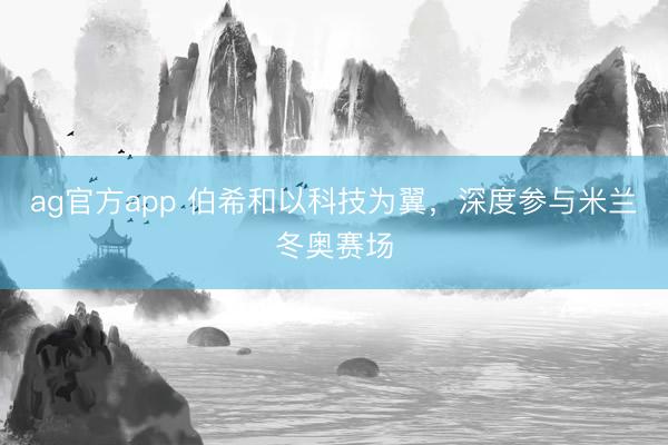 ag官方app 伯希和以科技为翼，深度参与米兰冬奥赛场