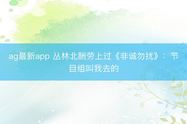ag最新app 丛林北酬劳上过《非诚勿扰》:节目组叫我去的