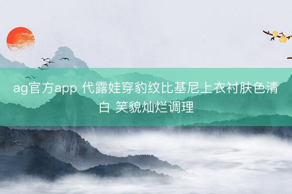 ag官方app 代露娃穿豹纹比基尼上衣衬肤色清白 笑貌灿烂调理