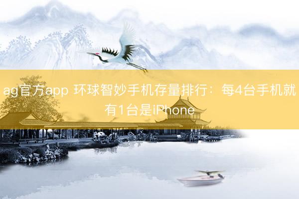 ag官方app 环球智妙手机存量排行：每4台手机就有1台是iPhone