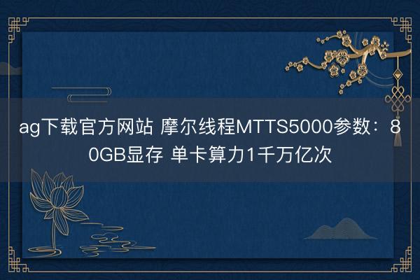ag下载官方网站 摩尔线程MTTS5000参数：80GB显存 单卡算力1千万亿次