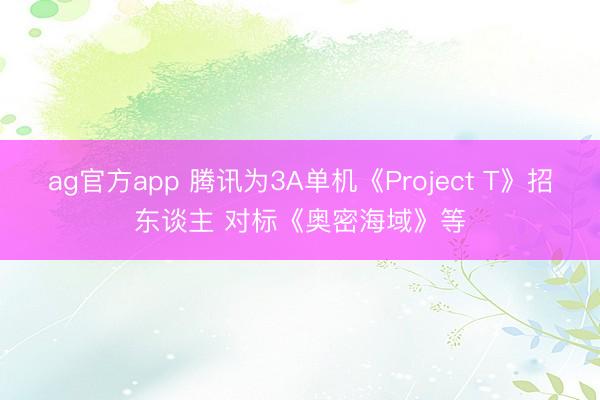ag官方app 腾讯为3A单机《Project T》招东谈主 对标《奥密海域》等