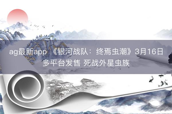 ag最新app 《银河战队：终焉虫潮》3月16日多平台发售 死战外星虫族
