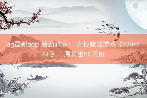 ag最新app 后劲澈底！ 声控魔法游戏《YAPYAP》一周
