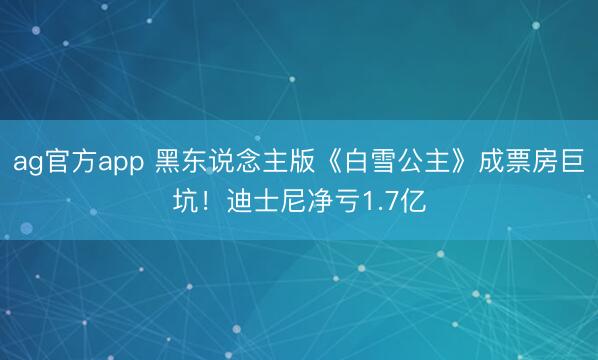 ag官方app 黑东说念主版《白雪公主》成票房巨坑!迪士尼净亏1.7亿