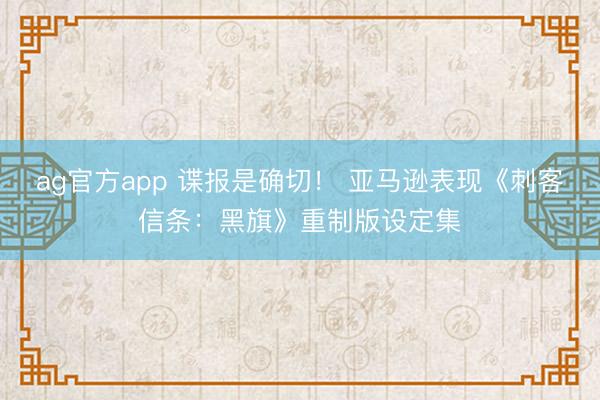 ag官方app 谍报是确切! 亚马逊表现《刺客信条:黑旗》重制版设定集