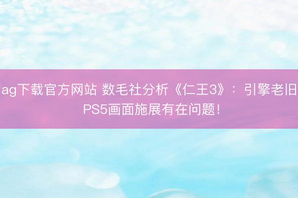 ag下载官方网站 数毛社分析《仁王3》：引擎老旧 PS5画面施展有在问题！