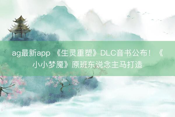 ag最新app 《生灵重塑》DLC音书公布！《小小梦魇》原班东说念主马打造