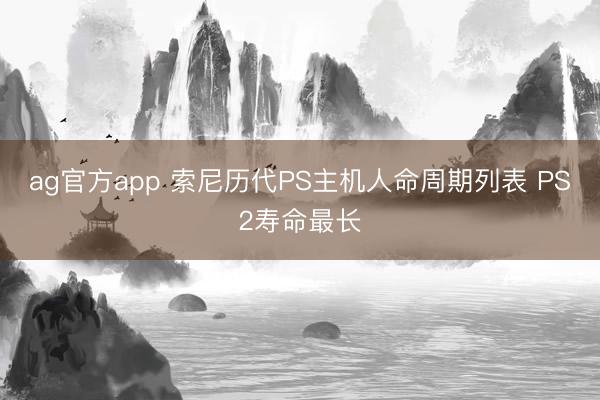 ag官方app 索尼历代PS主机人命周期列表 PS2寿命最长