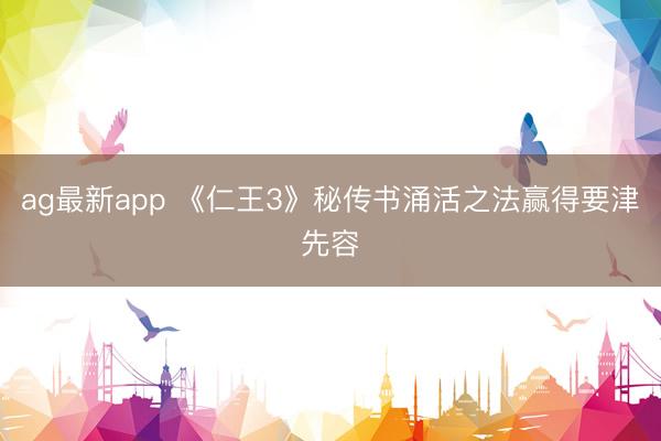 ag最新app 《仁王3》秘传书涌活之法赢得要津先容