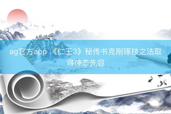 ag官方app 《仁王3》秘传书克刚琢技之法取得神态先容