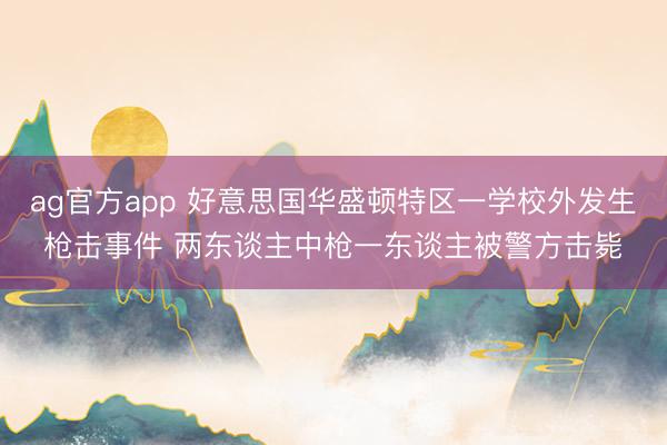 ag官方app 好意思国华盛顿特区一学校外发生枪击事件 两东谈主中枪一东谈主被警方击毙