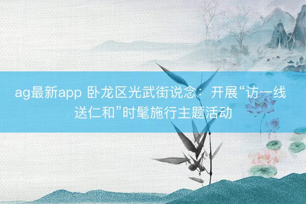 ag最新app 卧龙区光武街说念:开展“访一线 送仁和”时髦