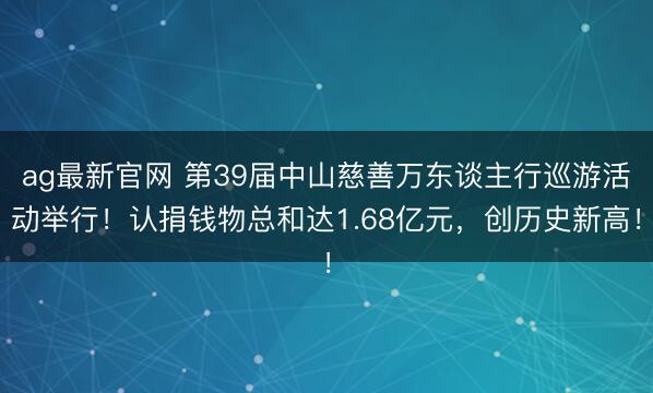 ag最新官网 第39届中山慈善万东谈主行巡游活动举行！认捐钱