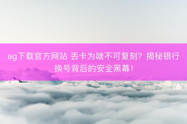 ag下载官方网站 丢卡为啥不可复刻？揭秘银行换号背后的安全黑幕！