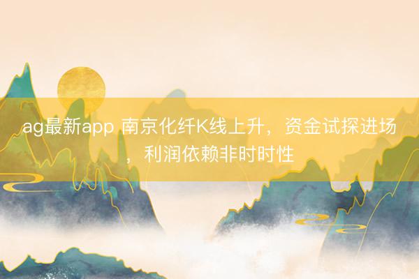 ag最新app 南京化纤K线上升，资金试探进场，利润依赖非时