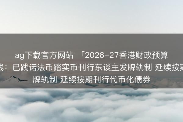 ag下载官方网站 「2026-27香港财政预算案」香港数字金钱：已践诺法币踏实币刊行东谈主发牌轨制 延续按期刊行代币化债券