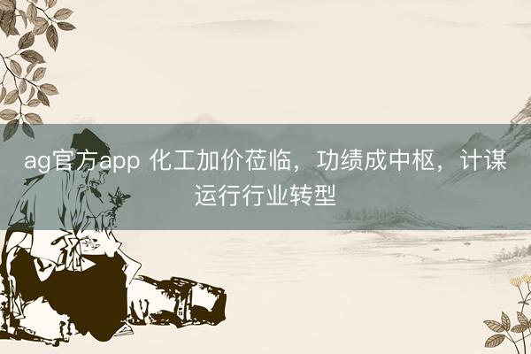 ag官方app 化工加价莅临，功绩成中枢，计谋运行行业转型