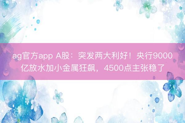 ag官方app A股：突发两大利好！央行9000亿放水加小金属狂飙，4500点主张稳了
