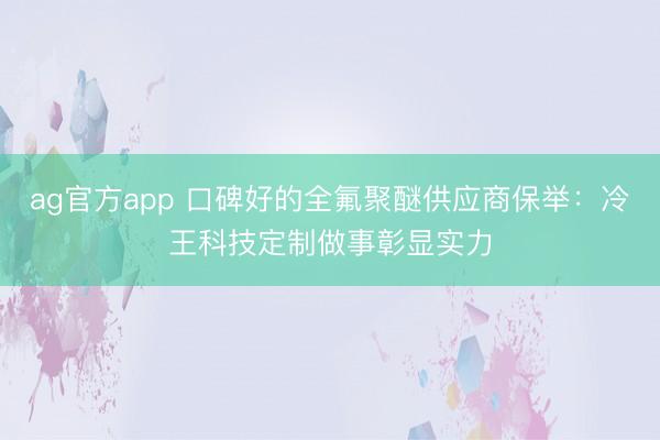ag官方app 口碑好的全氟聚醚供应商保举：冷王科技定制做事彰显实力