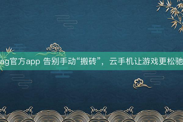 ag官方app 告别手动“搬砖”，云手机让游戏更松驰