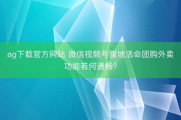 ag下载官方网站 微信视频号腹地活命团购外卖功能若何通畅？