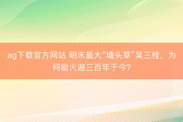 ag下载官方网站 明末最大“墙头草”吴三桂，为何能火遍三百年