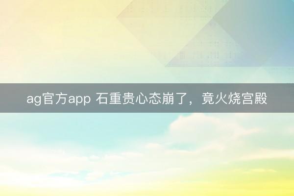 ag官方app 石重贵心态崩了，竟火烧宫殿