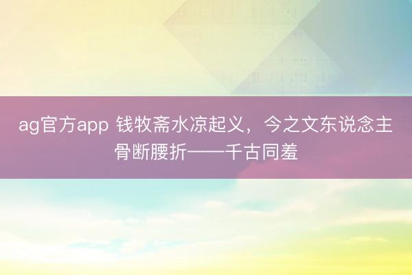 ag官方app 钱牧斋水凉起义，今之文东说念主骨断腰折——千