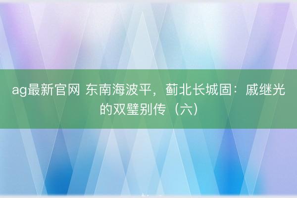 ag最新官网 东南海波平，蓟北长城固：戚继光的双璧别传（六）