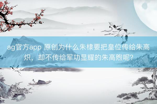 ag官方app 原创为什么朱棣要把皇位传给朱高炽，却不传给军功显耀的朱高煦呢？