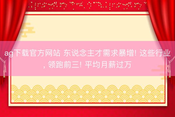 ag下载官方网站 东说念主才需求暴增! 这些行业， 领跑前三! 平均月薪过万