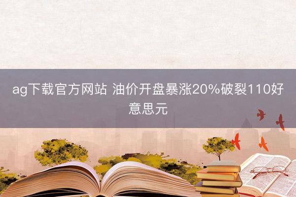 ag下载官方网站 油价开盘暴涨20%破裂110好意思元